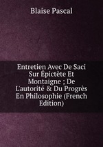 Entretien Avec De Saci Sur pictte Et Montaigne ; De L`autorit & Du Progrs En Philosophie (French Edition)