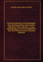 Oesterreichische Geschichtslgen: Eine Richtigstellung Historischer Irrthmer Und Legenden, Irriger Auffassungen Und Unrichtigkeiten, Von Zwei sterreichern (German Edition)