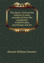 The Spirit: God and his relation to man, considered from the standpoint of philosophy, psychology and art