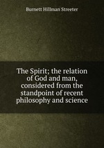 The Spirit; the relation of God and man, considered from the standpoint of recent philosophy and science