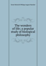 The wonders of life; a popular study of biological philosophy