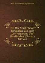 Was Wir Ernst Haeckel Verdanken. Ein Buch Der Verehrung Und Dankbarkeit (German Edition)