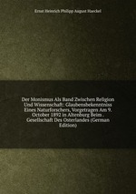 Der Monismus Als Band Zwischen Religion Und Wissenschaft: Glaubensbekenntniss Eines Naturforschers, Vorgetragen Am 9. October 1892 in Altenburg Beim . Gesellschaft Des Osterlandes (German Edition)