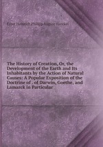 The History of Creation, Or, the Development of the Earth and Its Inhabitants by the Action of Natural Causes: A Popular Exposition of the Doctrine of . of Darwin, Goethe, and Lamarck in Particular