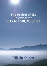 The Period of the Reformation, 1517 to 1648, Volume 1