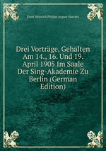 Drei Vortrge, Gehalten Am 14., 16. Und 19. April 1905 Im Saale Der Sing-Akademie Zu Berlin (German Edition)