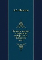 Записки, мнения и переписка адмирала А.С. Шишкова. том 1