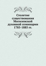 Столетие существования Могилевской духовной семинарии. 1785-1885 гг
