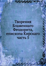 Творения Блаженнаго Феодорита, епископа Кирскаго. часть 5