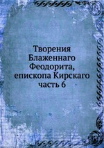 Творения Блаженного Феодорита, епископа Кирского. Часть 6