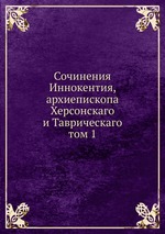 Сочинения Иннокентия, архиепископа Херсонскаго и Таврическаго. том 1