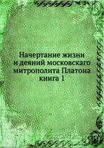 Начертание жизни и деяний московскаго митрополита Платона. книга 1