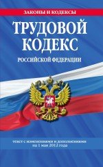 Трудовой кодекс Российской Федерации: текст с изм. и доп. на 1 мая 2012 г