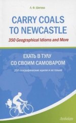 Carry Coals to Newcastle: 350 Geographical Idioms and More (Ехать в Тулу со своим самоваром): 350 географических идиом и не только