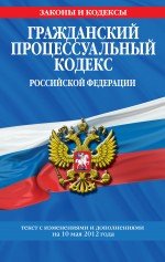 Гражданский процессуальный кодекс Российской Федерации : текст с изм. и доп. на 10 мая 2012 г