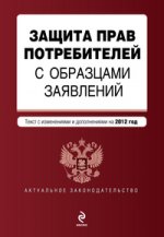 Защита прав потребителей с образцами заявлений: текст с изм. и доп. на 2012 год