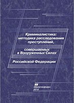 Криминалистика: методика расследования преступлений, совершаемых в Вооруженных Силах Российской Федерации Учебник