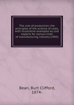 The cost of production; the principles of the science of costs, with illustrative examples by cost experts for various lines of manufacturing industry (1905)