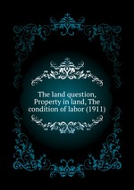 The land question, Property in land, The condition of labor (1911)