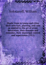 Shade-trees in towns and cities. their selection, planting, and care as applied to the art of street decoration, their diseases and remedies, their municipal control and supervision