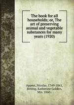 The book for all households; or, The art of preserving animal and vegetable substances for many years (1920)