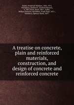 A treatise on concrete, plain and reinforced materials, construction, and design of concrete and reinforced concrete