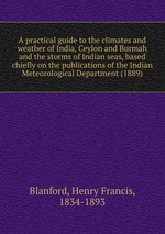 A practical guide to the climates and weather of India, Ceylon and Burmah and the storms of Indian seas, based chiefly on the publications of the Indian Meteorological Department (1889)