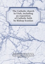 The Catholic church in Utah, including an exposition of Catholic faith by Bishop Scanlan