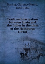 Trade and navigation between Spain and the Indies in the time of the Hapsburgs (1918)