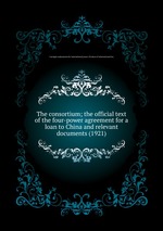 The consortium; the official text of the four-power agreement for a loan to China and relevant documents (1921)