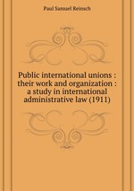 Public international unions : their work and organization : a study in international administrative law (1911)