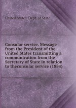 Consular service. Message from the President of the United States transmitting a communication from the Secretary of State in relation to theconsular service (1884)