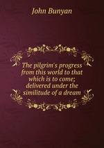 The pilgrim`s progress from this world to that which is to come; delivered under the similitude of a dream