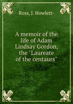 A memoir of the life of Adam Lindsay Gordon, the "Laureate of the centaurs"