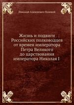 Жизнь и подвиги Российских полководцев от времен императора Петра Великого до царствования императора Николая I