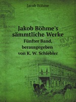 Jakob Bhme`s smmtliche Werke. Fnfter Band, berausgegeben von K. W. Schiebler