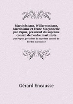 Martinsisme, Willermosisme, Martinisme et Franc-Maonnerie. par Papus, prsident du suprme conseil de l`ordre martiniste