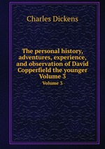 The personal history, adventures, experience, and observation of David Copperfield the younger. Volume 3