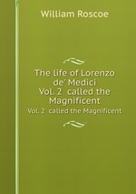 The life of Lorenzo de` Medici. Vol. 2  called the Magnificent