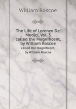 The Life of Lorenzo De` Medici, Vol. 3. called the Magnificent, by William Roscoe