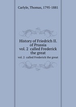 History of Friedrich II. of Prussia. vol. 2 called Frederick the great