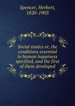 Social statics or, the conditions essential to human happiness specified, and the first of them developed