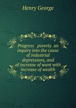 Progress & poverty  an inquiry into the cause of industrial depressions, and of increase of want with increase of wealth