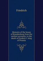 Memoirs of the house of Brandenburg from the earliest accounts, to the death of Frederic I. king of Prussia