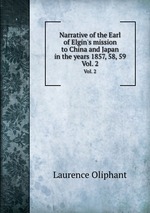 Narrative of the Earl of Elgin`s mission to China and Japan in the years 1857, 58, 59. Vol. 2