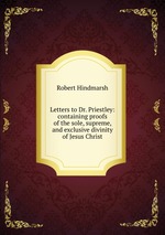 Letters to Dr. Priestley: containing proofs of the sole, supreme, and exclusive divinity of Jesus Christ