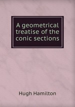 A geometrical treatise of the conic sections