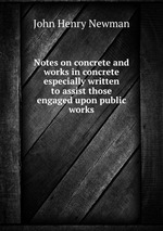 Notes on concrete and works in concrete  especially written to assist those engaged upon public works