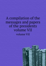 A compilation of the messages and papers of the presidents. volume VII