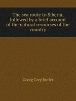 The sea route to Siberia, followed by a brief account of the natural resourses of the country